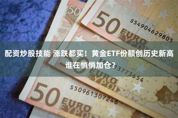 配资炒股技能 涨跌都买！黄金ETF份额创历史新高 谁在悄悄加仓？