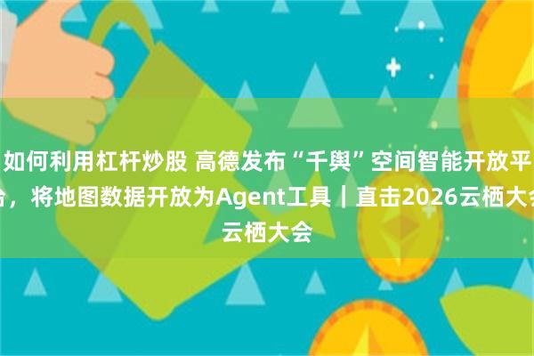 如何利用杠杆炒股 高德发布“千舆”空间智能开放平台，将地图数据开放为Agent工具｜直击2026云栖大会
