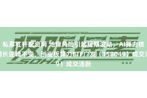 私募杠杆配资网 地缘风险引起短期波动，AI算力核心增长逻辑不变，创业板算力ETF广发（158049）成交活跃