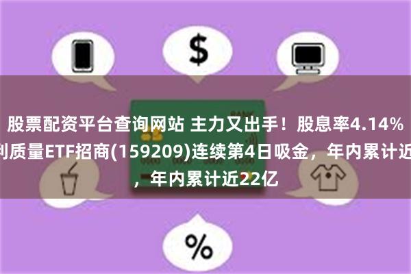 股票配资平台查询网站 主力又出手！股息率4.14%，红利质量ETF招商(159209)连续第4日吸金，年内累计近22亿
