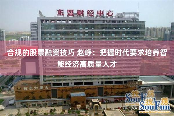 合规的股票融资技巧 赵峥：把握时代要求培养智能经济高质量人才
