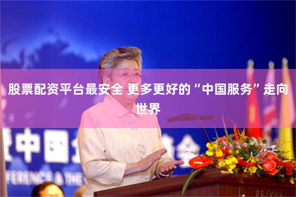 股票配资平台最安全 更多更好的“中国服务”走向世界