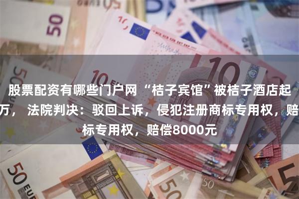 股票配资有哪些门户网 “桔子宾馆”被桔子酒店起诉索赔10万， 法院判决：驳回上诉，侵犯注册商标专用权，赔偿8000元