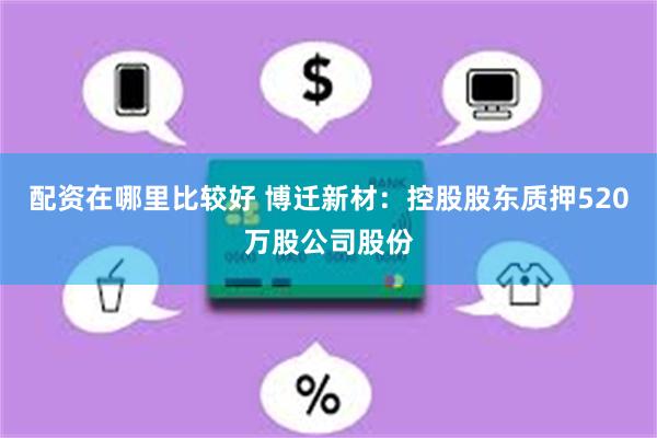 配资在哪里比较好 博迁新材：控股股东质押520万股公司股份