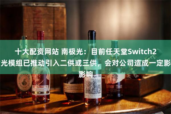 十大配资网站 南极光：目前任天堂Switch2背光模组已推动引入二供或三供，会对公司造成一定影响