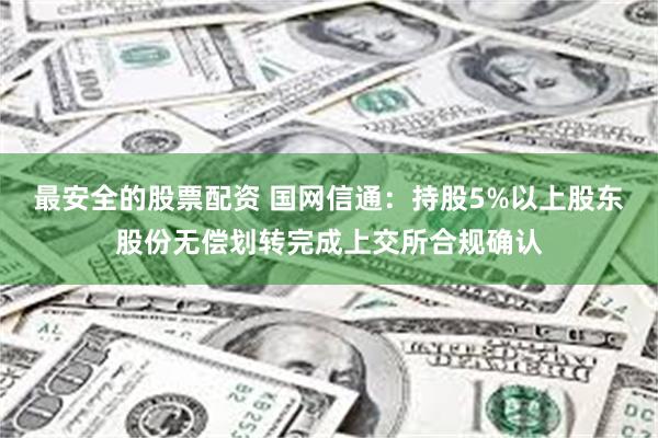 最安全的股票配资 国网信通：持股5%以上股东股份无偿划转完成上交所合规确认