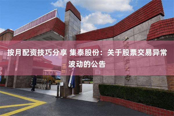 按月配资技巧分享 集泰股份：关于股票交易异常波动的公告