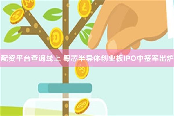 配资平台查询线上 粤芯半导体创业板IPO中签率出炉