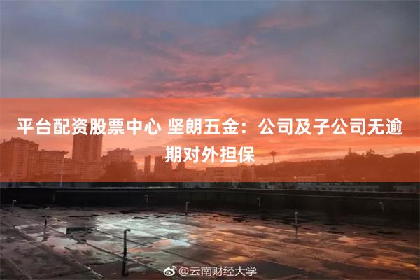 平台配资股票中心 坚朗五金：公司及子公司无逾期对外担保