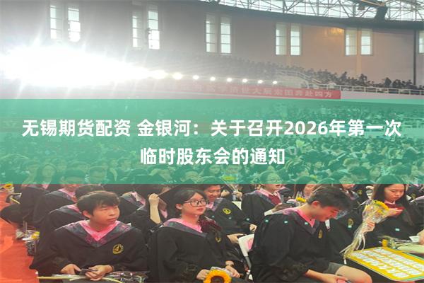 无锡期货配资 金银河：关于召开2026年第一次临时股东会的通知