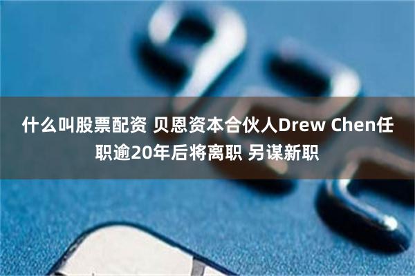 什么叫股票配资 贝恩资本合伙人Drew Chen任职逾20年后将离职 另谋新职