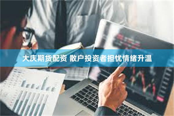 大庆期货配资 散户投资者担忧情绪升温