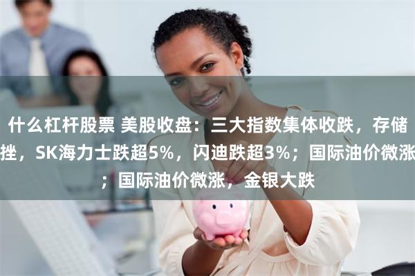 什么杠杆股票 美股收盘：三大指数集体收跌，存储概念多数下挫，SK海力士跌超5%，闪迪跌超3%；国际油价微涨，金银大跌