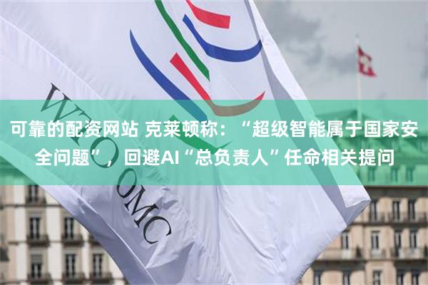 可靠的配资网站 克莱顿称：“超级智能属于国家安全问题”，回避AI“总负责人”任命相关提问