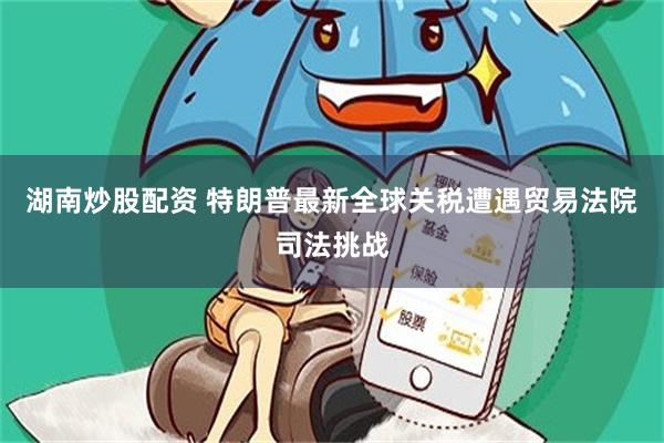 湖南炒股配资 特朗普最新全球关税遭遇贸易法院司法挑战