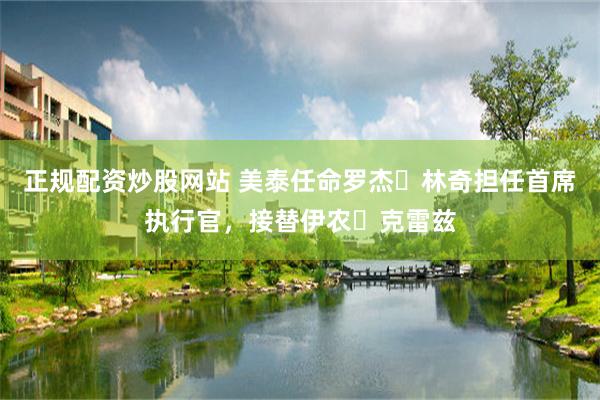 正规配资炒股网站 美泰任命罗杰・林奇担任首席执行官，接替伊农・克雷兹