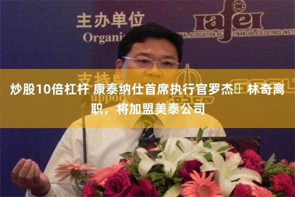 炒股10倍杠杆 康泰纳仕首席执行官罗杰・林奇离职，将加盟美泰公司