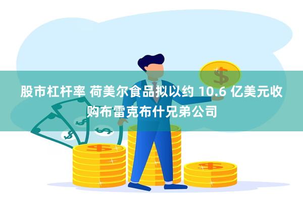股市杠杆率 荷美尔食品拟以约 10.6 亿美元收购布雷克布什兄弟公司