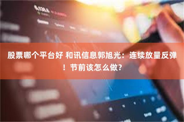 股票哪个平台好 和讯信息郭旭光:连续放量反弹!节前该怎么做?