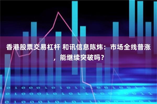 香港股票交易杠杆 和讯信息陈炜：市场全线普涨，能继续突破吗？