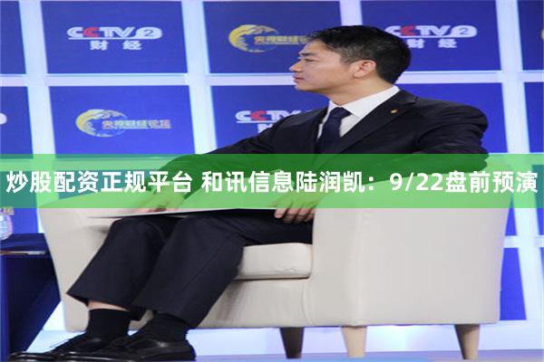 炒股配资正规平台 和讯信息陆润凯：9/22盘前预演