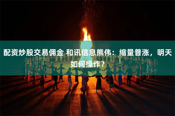 配资炒股交易佣金 和讯信息熊伟：缩量普涨，明天如何操作？