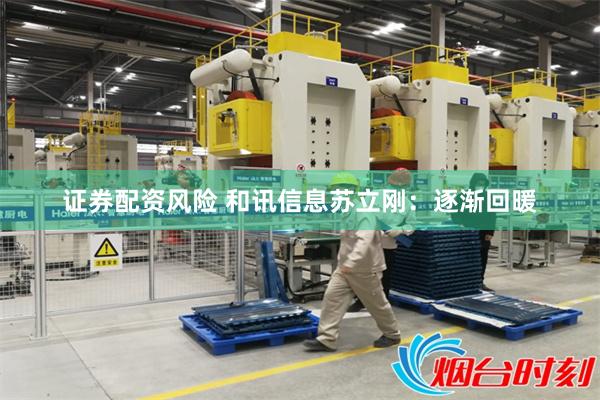 证券配资风险 和讯信息苏立刚：逐渐回暖