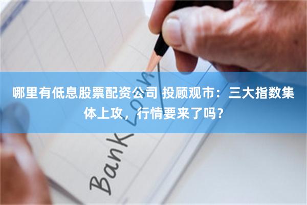 哪里有低息股票配资公司 投顾观市：三大指数集体上攻，行情要来了吗？