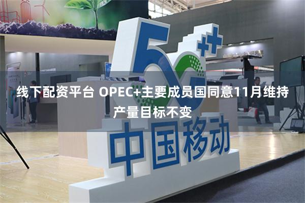 线下配资平台 OPEC+主要成员国同意11月维持产量目标不变
