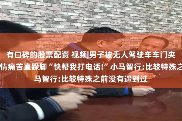 有口碑的股票配资 视频|男子被无人驾驶车车门夹手无法脱困 表情痛苦直跺脚“快帮我打电话!”小马智行:比较特殊之前没有遇到过