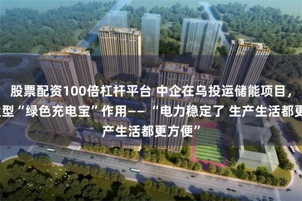 股票配资100倍杠杆平台 中企在乌投运储能项目，发挥大型“绿色充电宝”作用—— “电力稳定了 生产生活都更方便”