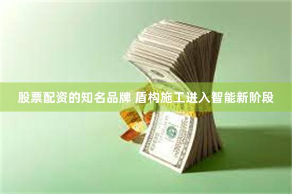 股票配资的知名品牌 盾构施工进入智能新阶段