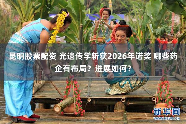 昆明股票配资 光遗传学斩获2026年诺奖 哪些药企有布局？进展如何？