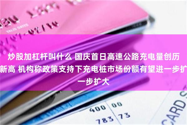 炒股加杠杆叫什么 国庆首日高速公路充电量创历史新高 机构称政策支持下充电桩市场份额有望进一步扩大