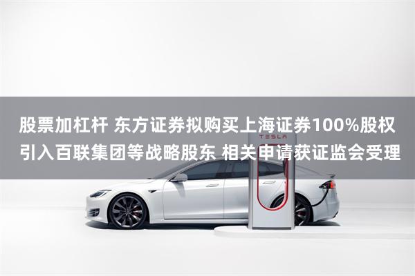 股票加杠杆 东方证券拟购买上海证券100%股权 引入百联集团等战略股东 相关申请获证监会受理
