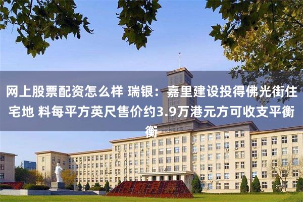 网上股票配资怎么样 瑞银：嘉里建设投得佛光街住宅地 料每平方英尺售价约3.9万港元方可收支平衡