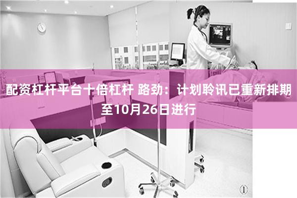 配资杠杆平台十倍杠杆 路劲：计划聆讯已重新排期至10月26日进行