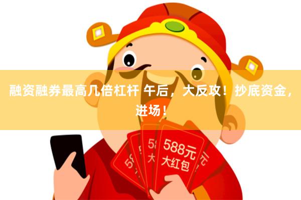 融资融券最高几倍杠杆 午后，大反攻！抄底资金，进场！