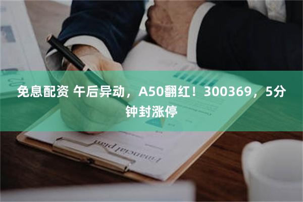 免息配资 午后异动，A50翻红！300369，5分钟封涨停