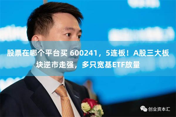 股票在哪个平台买 600241，5连板！A股三大板块逆市走强，多只宽基ETF放量