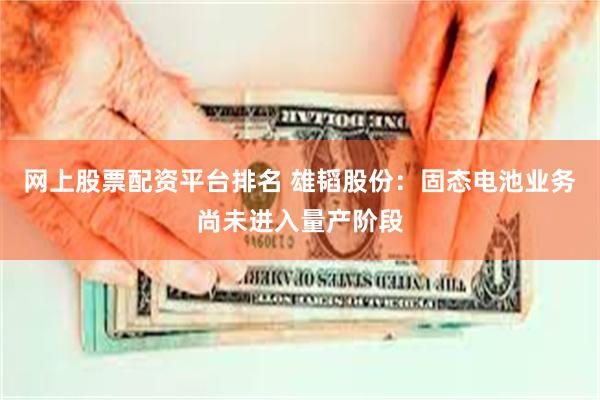 网上股票配资平台排名 雄韬股份：固态电池业务尚未进入量产阶段