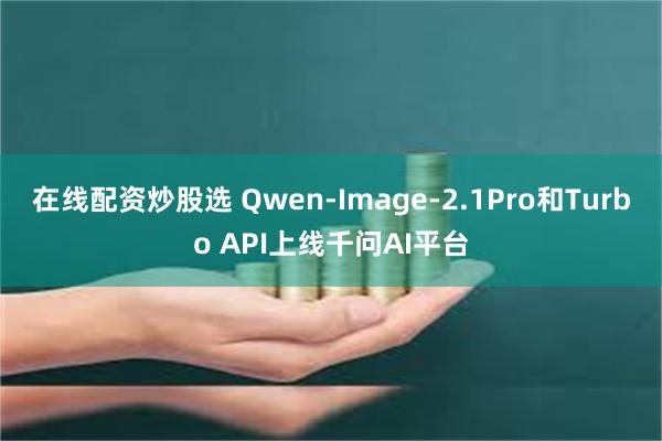 在线配资炒股选 Qwen-Image-2.1Pro和Turbo API上线千问AI平台