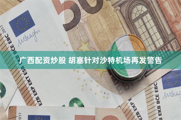 广西配资炒股 胡塞针对沙特机场再发警告
