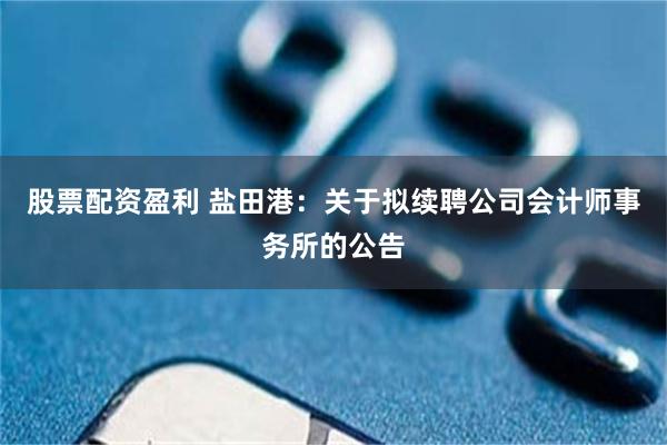 股票配资盈利 盐田港：关于拟续聘公司会计师事务所的公告