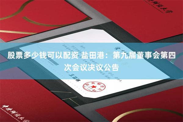 股票多少钱可以配资 盐田港：第九届董事会第四次会议决议公告