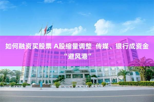 如何融资买股票 A股缩量调整  传媒、银行成资金“避风港”