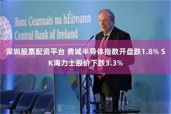 深圳股票配资平台 费城半导体指数开盘跌1.8% SK海力士股价下跌3.3%
