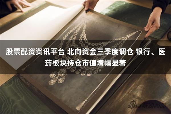 股票配资资讯平台 北向资金三季度调仓 银行、医药板块持仓市值增幅显著